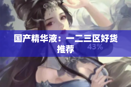 国产精华液：一二三区好货推荐