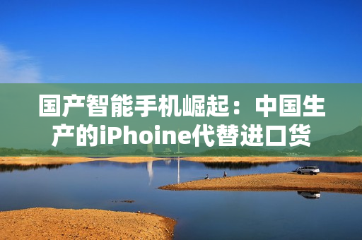 国产智能手机崛起：中国生产的iPhoine代替进口货