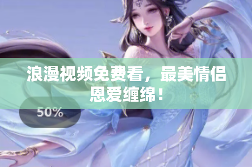 浪漫视频免费看，最美情侣恩爱缠绵！