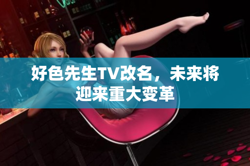 好色先生TV改名，未来将迎来重大变革