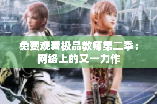 免费观看极品教师第二季：网络上的又一力作