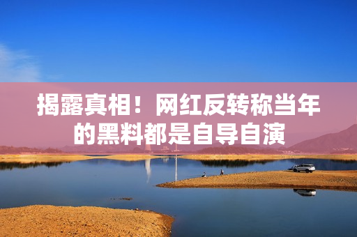 揭露真相！网红反转称当年的黑料都是自导自演