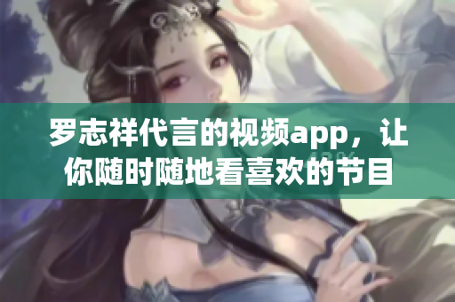 罗志祥代言的视频app，让你随时随地看喜欢的节目