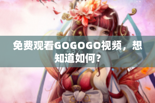免费观看GOGOGO视频，想知道如何？