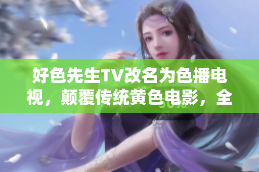 好色先生TV改名为色播电视，颠覆传统黄色电影，全网独播高质量成人影片！
