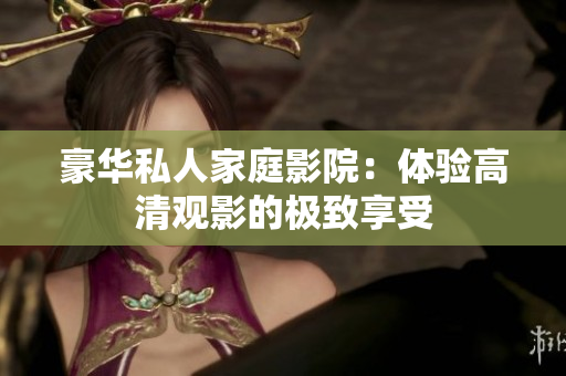 豪华私人家庭影院：体验高清观影的极致享受