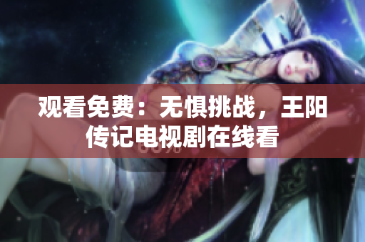 观看免费：无惧挑战，王阳传记电视剧在线看