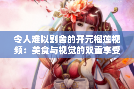 令人难以割舍的开元榴莲视频：美食与视觉的双重享受