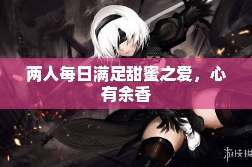 两人每日满足甜蜜之爱，心有余香