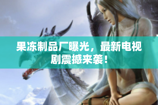 果冻制品厂曝光，最新电视剧震撼来袭！