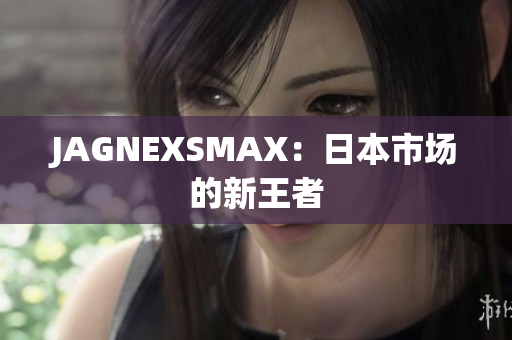 JAGNEXSMAX：日本市场的新王者