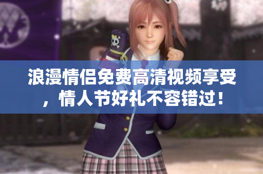 浪漫情侣免费高清视频享受，情人节好礼不容错过！