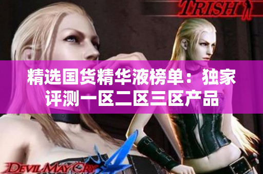 精选国货精华液榜单：独家评测一区二区三区产品