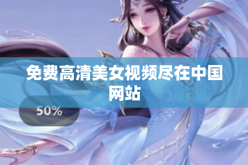 免费高清美女视频尽在中国网站
