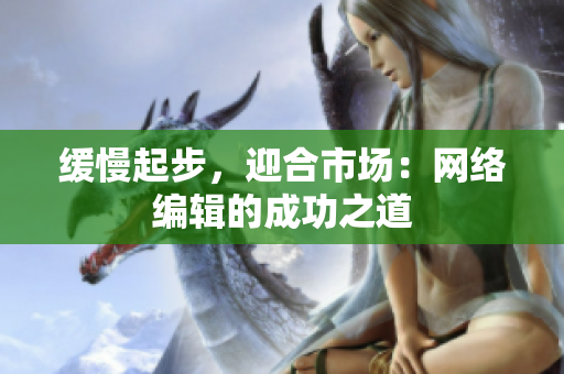 缓慢起步，迎合市场：网络编辑的成功之道