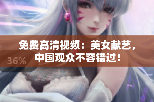 免费高清视频：美女献艺，中国观众不容错过！