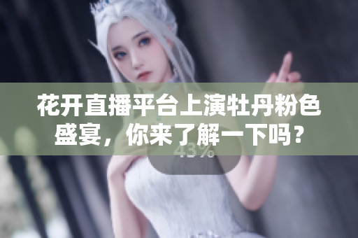 花开直播平台上演牡丹粉色盛宴，你来了解一下吗？