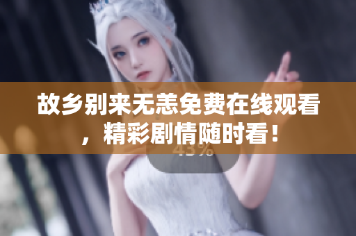 故乡别来无恙免费在线观看，精彩剧情随时看！