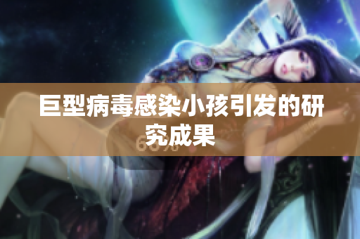 巨型病毒感染小孩引发的研究成果