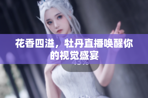 花香四溢，牡丹直播唤醒你的视觉盛宴