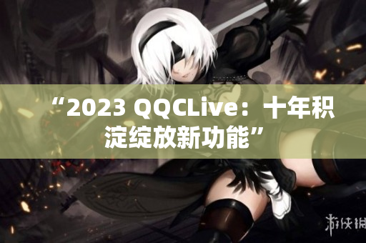 “2023 QQCLive：十年积淀绽放新功能”