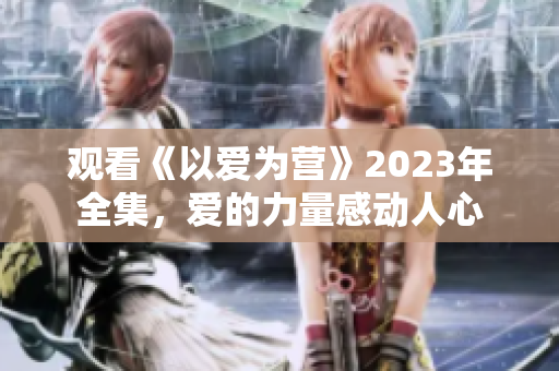 观看《以爱为营》2023年全集，爱的力量感动人心