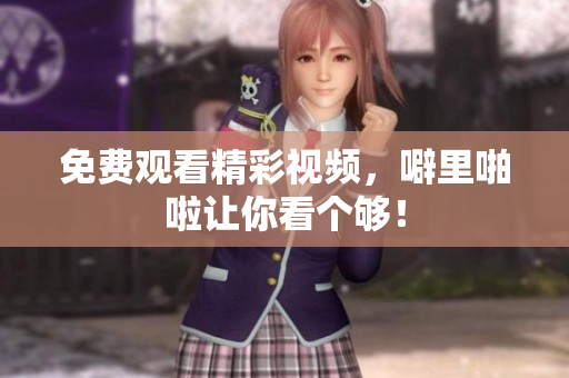 免费观看精彩视频，噼里啪啦让你看个够！