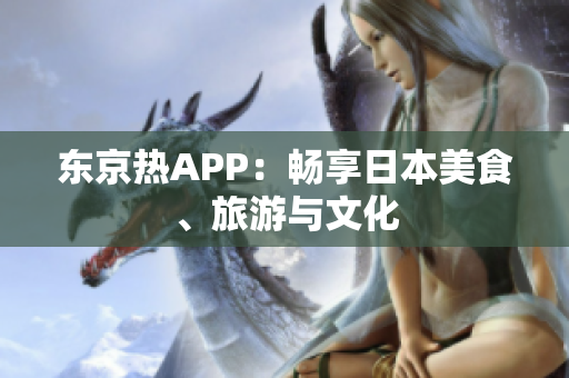 东京热APP：畅享日本美食、旅游与文化