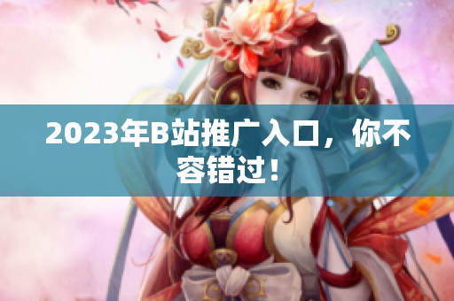 2023年B站推广入口，你不容错过！