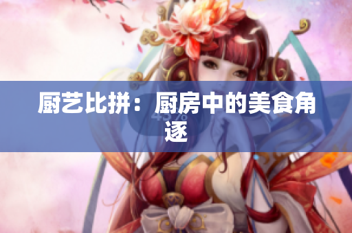 厨艺比拼：厨房中的美食角逐