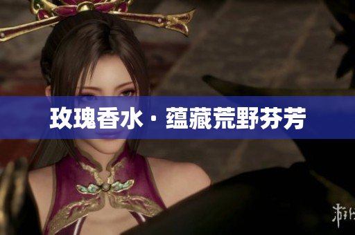 玫瑰香水 · 蕴藏荒野芬芳