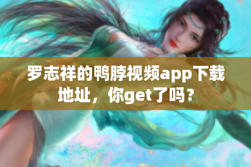 罗志祥的鸭脖视频app下载地址，你get了吗？