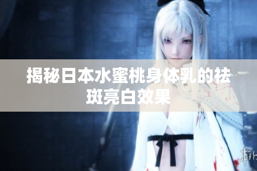 揭秘日本水蜜桃身体乳的祛斑亮白效果