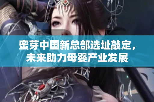蜜芽中国新总部选址敲定，未来助力母婴产业发展