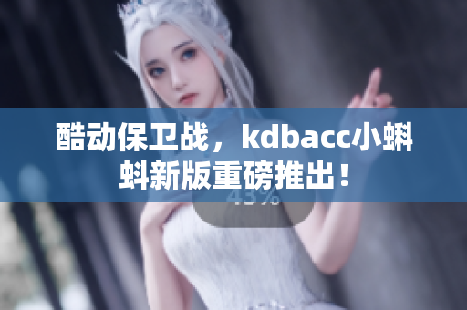 酷动保卫战，kdbacc小蝌蚪新版重磅推出！