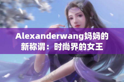 Alexanderwang妈妈的新称谓：时尚界的女王