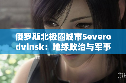 俄罗斯北极圈城市Severodvinsk：地缘政治与军事重要性