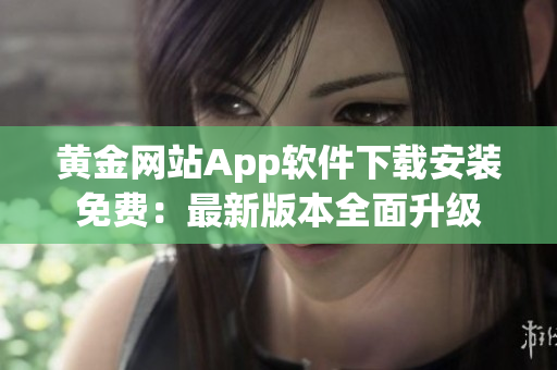 黄金网站App软件下载安装免费：最新版本全面升级