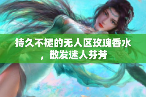 持久不褪的无人区玫瑰香水，散发迷人芬芳