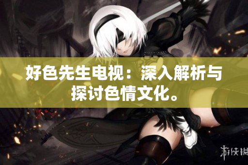 好色先生电视：深入解析与探讨色情文化。