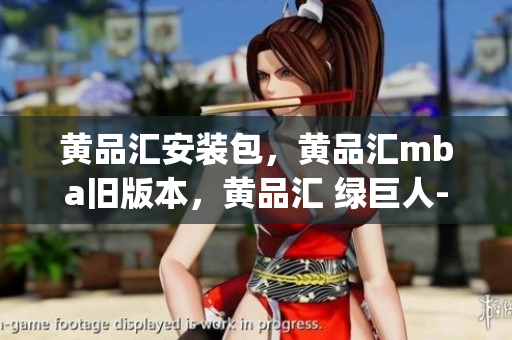 黄品汇安装包，黄品汇mba旧版本，黄品汇 绿巨人----Zt5gavefsmUf