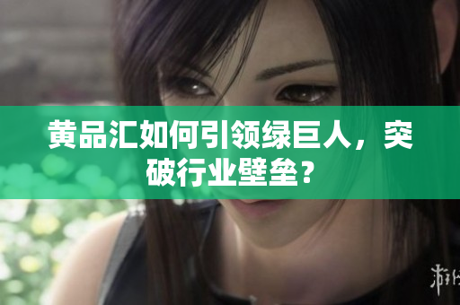 黄品汇如何引领绿巨人，突破行业壁垒？
