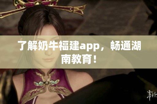 了解奶牛福建app，畅通湖南教育！