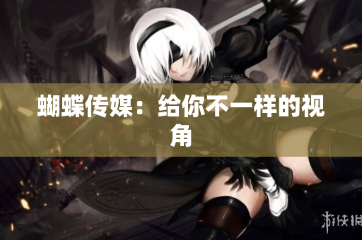 蝴蝶传媒：给你不一样的视角