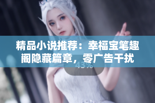 精品小说推荐：幸福宝笔趣阁隐藏篇章，零广告干扰