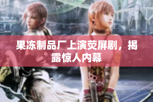 果冻制品厂上演荧屏剧，揭露惊人内幕