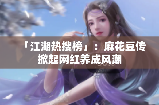 「江湖热搜榜」：麻花豆传掀起网红养成风潮