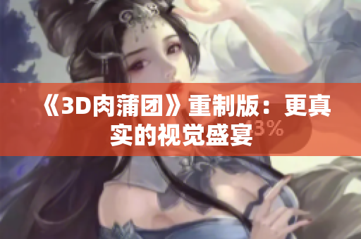 《3D肉蒲团》重制版：更真实的视觉盛宴