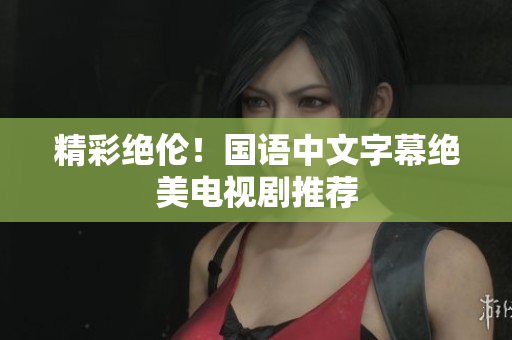 精彩绝伦！国语中文字幕绝美电视剧推荐