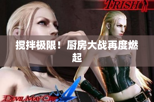 搅拌极限！厨房大战再度燃起
